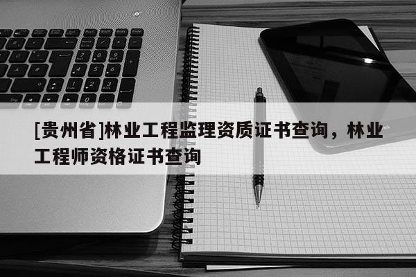 [贵州省]林业工程监理资质证书查询，林业工程师资格证书查询