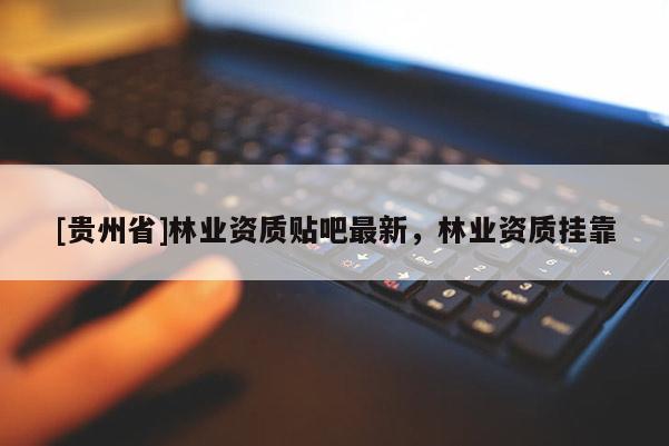 [贵州省]林业资质贴吧最新，林业资质挂靠