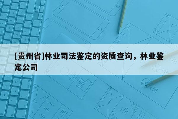 [贵州省]林业司法鉴定的资质查询，林业鉴定公司
