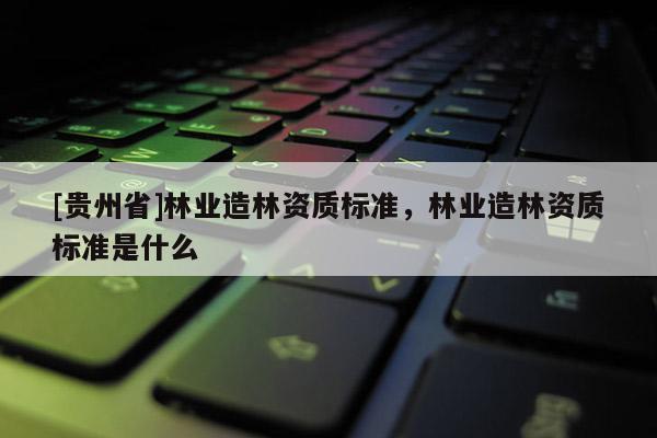 [贵州省]林业造林资质标准，林业造林资质标准是什么