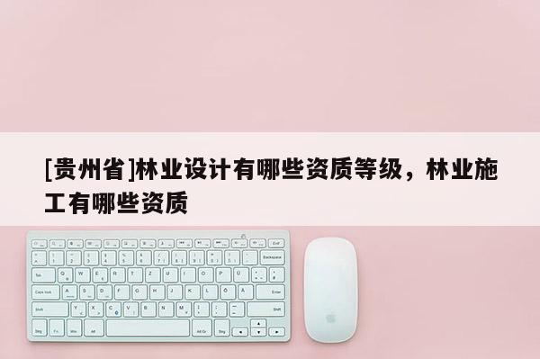 [贵州省]林业设计有哪些资质等级，林业施工有哪些资质