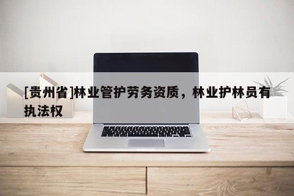 [贵州省]林业管护劳务资质，林业护林员有执法权