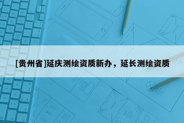 [贵州省]延庆测绘资质新办，延长测绘资质