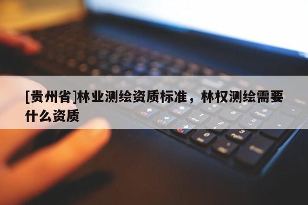 [贵州省]林业测绘资质标准，林权测绘需要什么资质