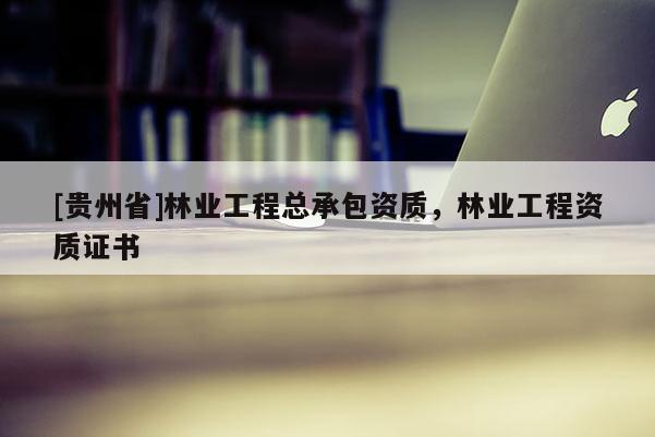 [贵州省]林业工程总承包资质，林业工程资质证书