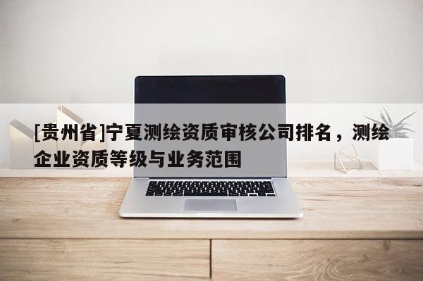 [贵州省]宁夏测绘资质审核公司排名，测绘企业资质等级与业务范围