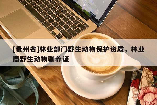 [贵州省]林业部门野生动物保护资质，林业局野生动物驯养证