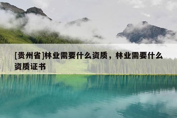[贵州省]林业需要什么资质，林业需要什么资质证书