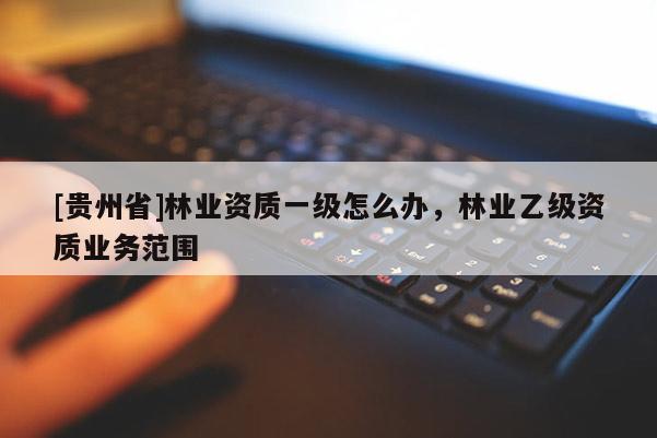 [贵州省]林业资质一级怎么办，林业乙级资质业务范围
