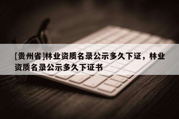 [贵州省]林业资质名录公示多久下证，林业资质名录公示多久下证书