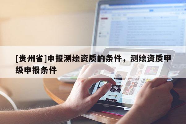 [贵州省]申报测绘资质的条件，测绘资质甲级申报条件