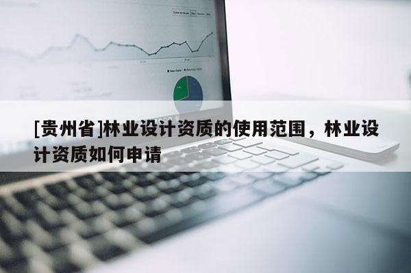 [贵州省]林业设计资质的使用范围，林业设计资质如何申请
