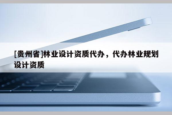 [贵州省]林业设计资质代办，代办林业规划设计资质