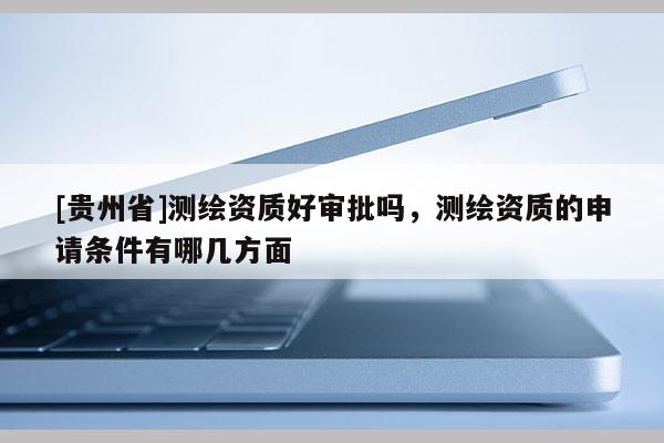 [贵州省]测绘资质好审批吗，测绘资质的申请条件有哪几方面