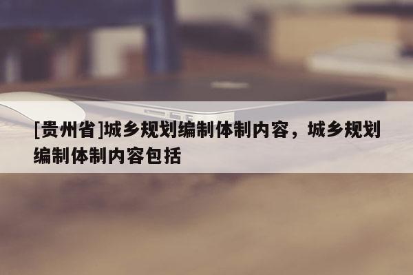 [贵州省]城乡规划编制体制内容，城乡规划编制体制内容包括