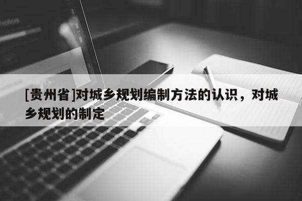 [贵州省]对城乡规划编制方法的认识，对城乡规划的制定