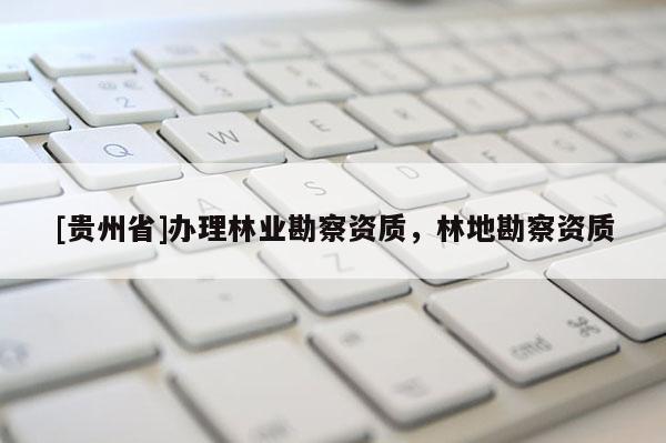 [贵州省]办理林业勘察资质，林地勘察资质