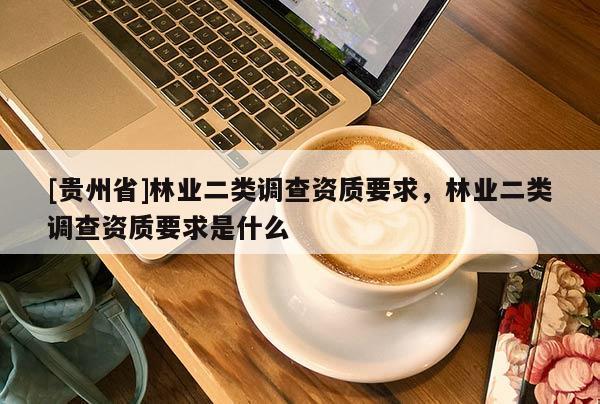 [贵州省]林业二类调查资质要求，林业二类调查资质要求是什么