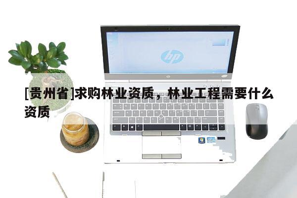 [贵州省]求购林业资质，林业工程需要什么资质