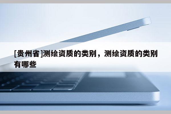 [贵州省]测绘资质的类别，测绘资质的类别有哪些