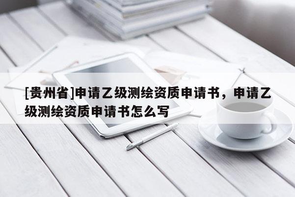 [贵州省]申请乙级测绘资质申请书，申请乙级测绘资质申请书怎么写