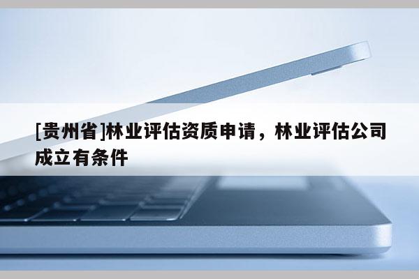 [贵州省]林业评估资质申请，林业评估公司成立有条件