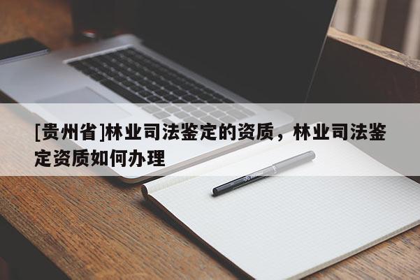 [贵州省]林业司法鉴定的资质，林业司法鉴定资质如何办理