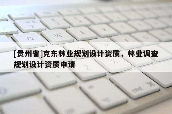 [贵州省]克东林业规划设计资质，林业调查规划设计资质申请