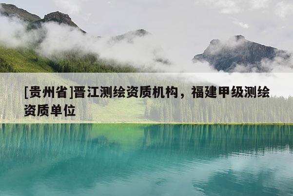 [贵州省]晋江测绘资质机构，福建甲级测绘资质单位