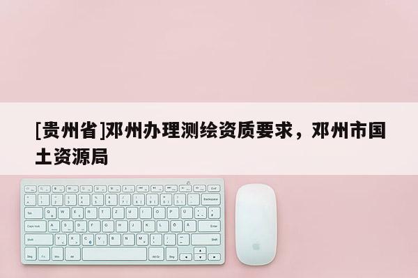 [贵州省]邓州办理测绘资质要求，邓州市国土资源局