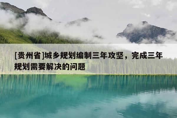 [贵州省]城乡规划编制三年攻坚，完成三年规划需要解决的问题