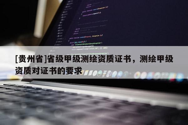 [贵州省]省级甲级测绘资质证书，测绘甲级资质对证书的要求