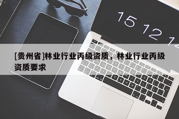 [贵州省]林业行业丙级资质，林业行业丙级资质要求