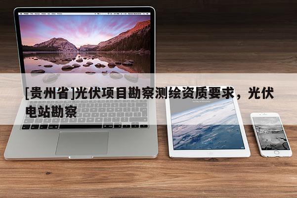 [贵州省]光伏项目勘察测绘资质要求，光伏电站勘察
