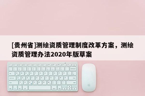 [贵州省]测绘资质管理制度改革方案，测绘资质管理办法2020年版草案