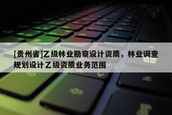 [贵州省]乙级林业勘察设计资质，林业调查规划设计乙级资质业务范围