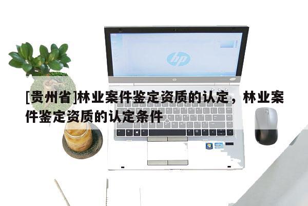 [贵州省]林业案件鉴定资质的认定，林业案件鉴定资质的认定条件