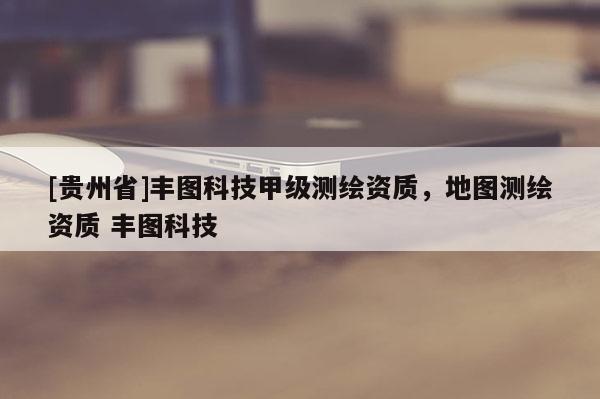 [贵州省]丰图科技甲级测绘资质，地图测绘资质 丰图科技