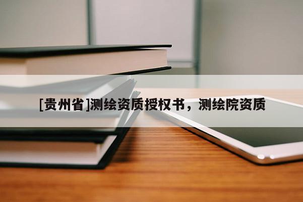 [贵州省]测绘资质授权书，测绘院资质