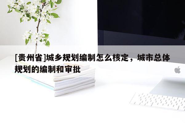 [贵州省]城乡规划编制怎么核定，城市总体规划的编制和审批