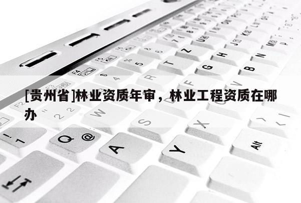 [贵州省]林业资质年审，林业工程资质在哪办