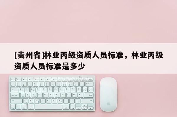 [贵州省]林业丙级资质人员标准，林业丙级资质人员标准是多少