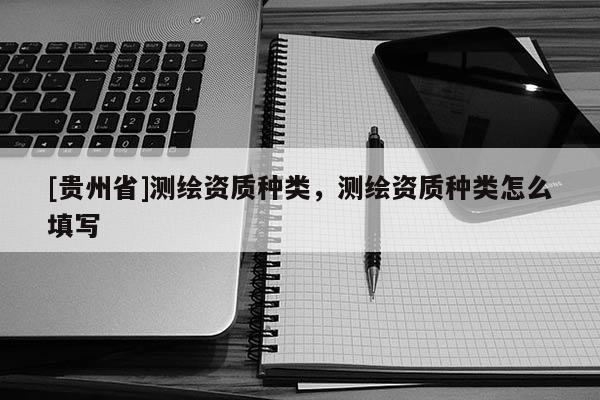 [贵州省]测绘资质种类，测绘资质种类怎么填写