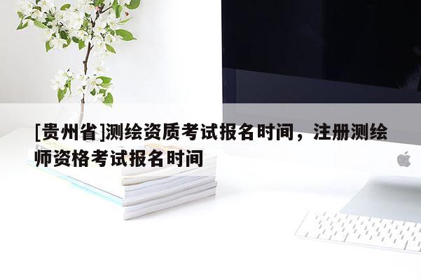 [贵州省]测绘资质考试报名时间，注册测绘师资格考试报名时间