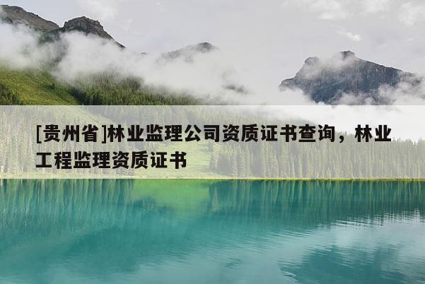 [贵州省]林业监理公司资质证书查询，林业工程监理资质证书