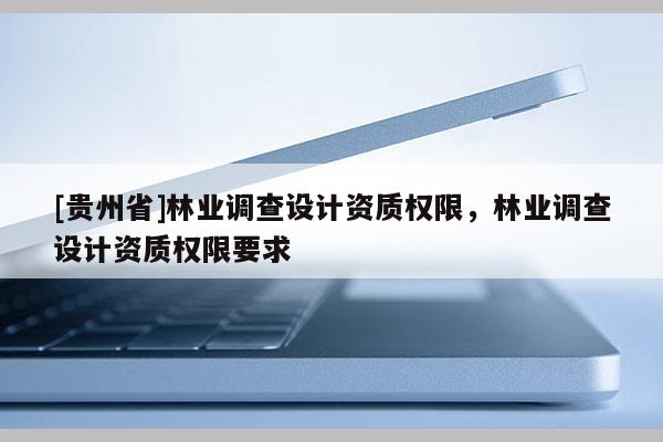 [贵州省]林业调查设计资质权限，林业调查设计资质权限要求