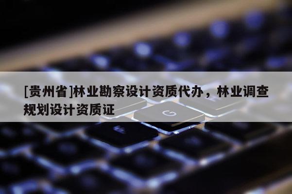 [贵州省]林业勘察设计资质代办，林业调查规划设计资质证