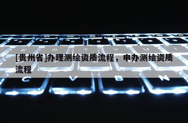 [贵州省]办理测绘资质流程，申办测绘资质流程