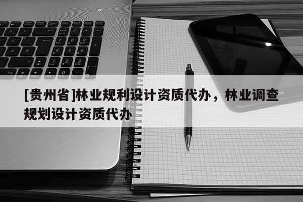 [贵州省]林业规利设计资质代办，林业调查规划设计资质代办