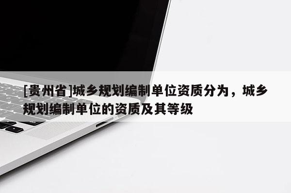 [贵州省]城乡规划编制单位资质分为，城乡规划编制单位的资质及其等级